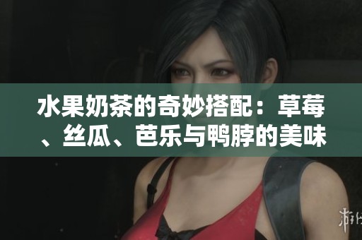 水果奶茶的奇妙搭配：草莓、丝瓜、芭乐与鸭脖的美味盛宴