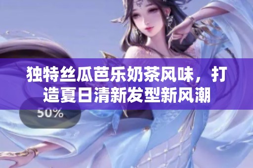 独特丝瓜芭乐奶茶风味，打造夏日清新发型新风潮