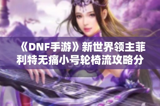 《DNF手游》新世界领主菲利特无痛小号轮椅流攻略分享