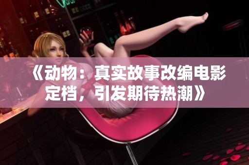 《动物：真实故事改编电影定档，引发期待热潮》