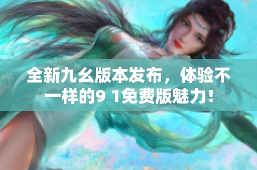 全新九幺版本发布，体验不一样的9 1免费版魅力！