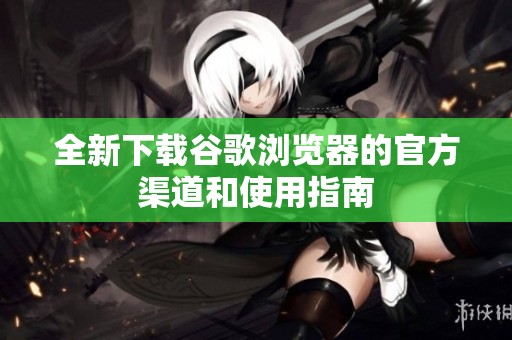 全新下载谷歌浏览器的官方渠道和使用指南