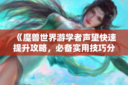 《魔兽世界游学者声望快速提升攻略，必备实用技巧分享》