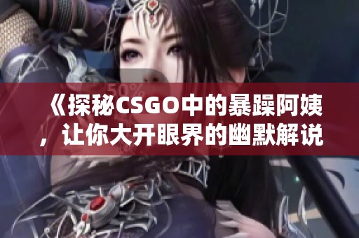 《探秘CSGO中的暴躁阿姨，让你大开眼界的幽默解说》