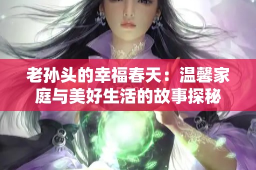 老孙头的幸福春天：温馨家庭与美好生活的故事探秘