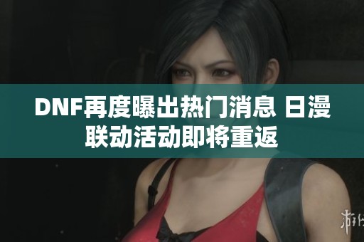 DNF再度曝出热门消息 日漫联动活动即将重返