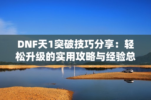 DNF天1突破技巧分享：轻松升级的实用攻略与经验总结