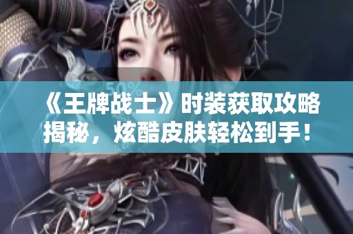 《王牌战士》时装获取攻略揭秘，炫酷皮肤轻松到手！