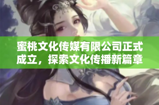 蜜桃文化传媒有限公司正式成立，探索文化传播新篇章