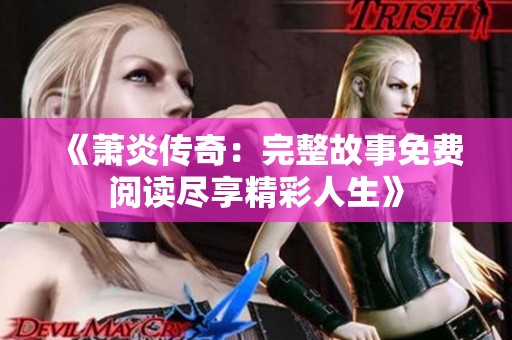 《萧炎传奇：完整故事免费阅读尽享精彩人生》