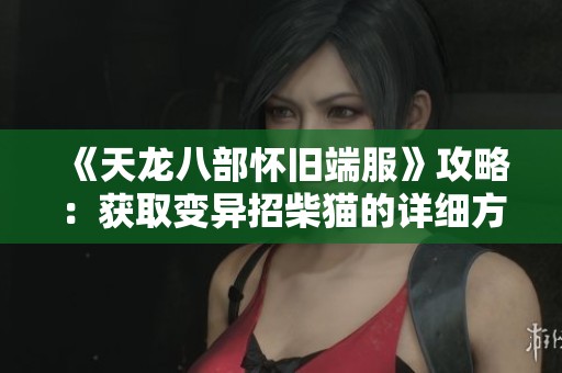 《天龙八部怀旧端服》攻略：获取变异招柴猫的详细方法解析