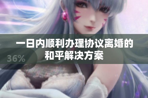 一日内顺利办理协议离婚的和平解决方案