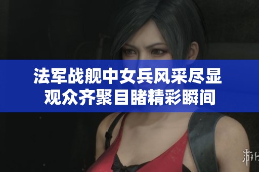 法军战舰中女兵风采尽显 观众齐聚目睹精彩瞬间