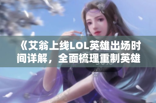 《艾翁上线LOL英雄出场时间详解，全面梳理重制英雄信息》