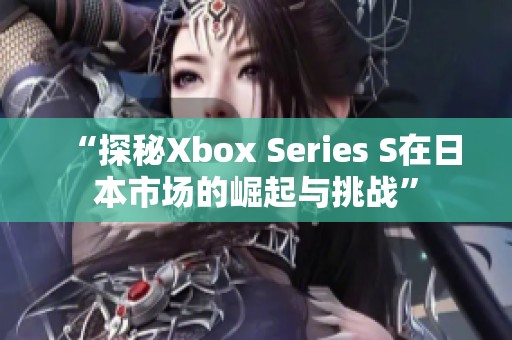 “探秘Xbox Series S在日本市场的崛起与挑战”