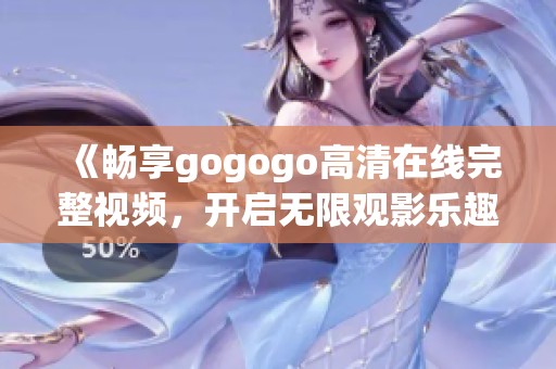 《畅享gogogo高清在线完整视频，开启无限观影乐趣》