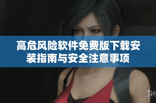 高危风险软件免费版下载安装指南与安全注意事项