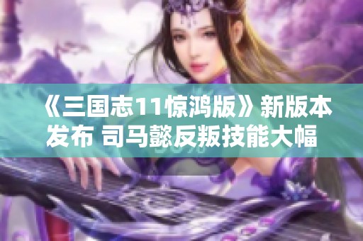 《三国志11惊鸿版》新版本发布 司马懿反叛技能大幅升级