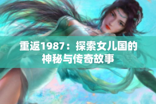 重返1987：探索女儿国的神秘与传奇故事