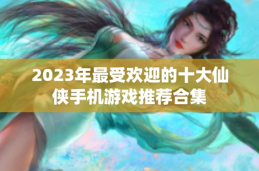 2023年最受欢迎的十大仙侠手机游戏推荐合集