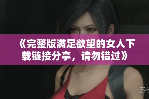 《完整版满足欲望的女人下载链接分享，请勿错过》