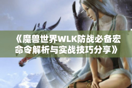 《魔兽世界WLK防战必备宏命令解析与实战技巧分享》