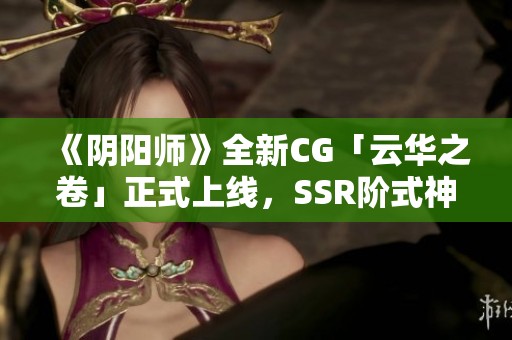 《阴阳师》全新CG「云华之卷」正式上线，SSR阶式神重磅登场