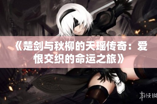 《楚剑与秋柳的天瑶传奇：爱恨交织的命运之旅》