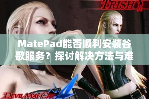 MatePad能否顺利安装谷歌服务？探讨解决方法与难点