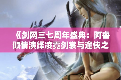 《剑网三七周年盛典：阿睿倾情演绎凌霓剑裳与逢侠之歌》