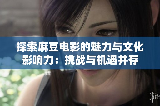 探索麻豆电影的魅力与文化影响力：挑战与机遇并存