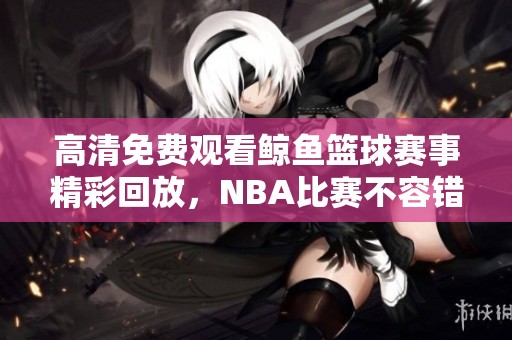 高清免费观看鲸鱼篮球赛事精彩回放，NBA比赛不容错过