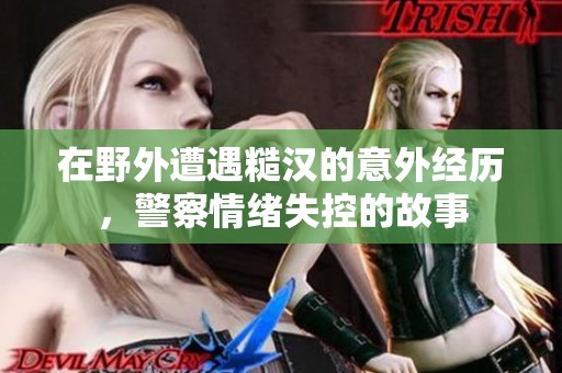 在野外遭遇糙汉的意外经历，警察情绪失控的故事