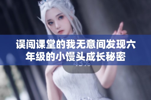 误闯课堂的我无意间发现六年级的小馒头成长秘密