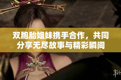 双胞胎姐妹携手合作，共同分享无尽故事与精彩瞬间