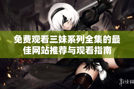 免费观看三妹系列全集的最佳网站推荐与观看指南