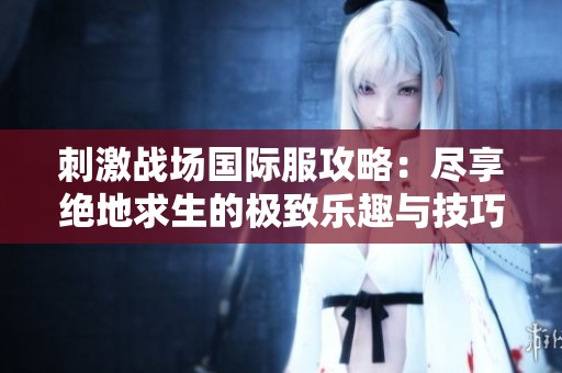 刺激战场国际服攻略：尽享绝地求生的极致乐趣与技巧提升