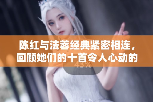 陈红与法蓉经典紧密相连，回顾她们的十首令人心动的经典歌曲
