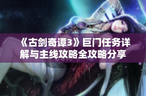 《古剑奇谭3》巨门任务详解与主线攻略全攻略分享
