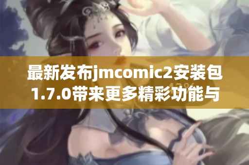 最新发布jmcomic2安装包1.7.0带来更多精彩功能与优化体验