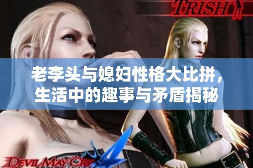老李头与媳妇性格大比拼，生活中的趣事与矛盾揭秘