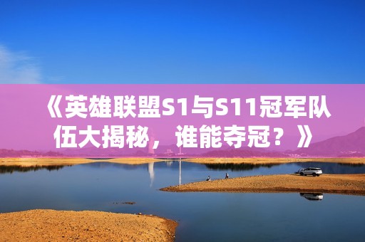 《英雄联盟S1与S11冠军队伍大揭秘，谁能夺冠？》