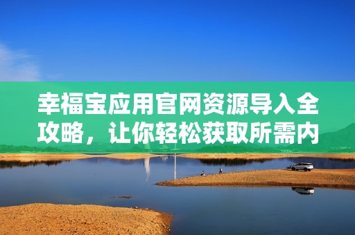 幸福宝应用官网资源导入全攻略，让你轻松获取所需内容