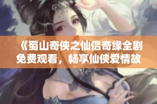《蜀山奇侠之仙侣奇缘全剧免费观看，畅享仙侠爱情故事》