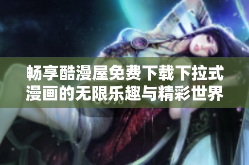 畅享酷漫屋免费下载下拉式漫画的无限乐趣与精彩世界