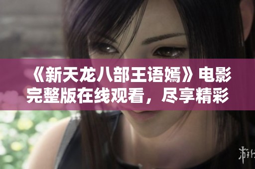 《新天龙八部王语嫣》电影完整版在线观看，尽享精彩剧情与视觉盛宴