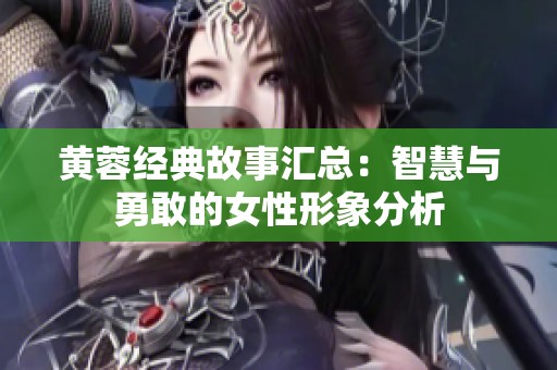 黄蓉经典故事汇总：智慧与勇敢的女性形象分析