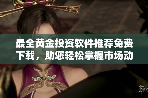 最全黄金投资软件推荐免费下载，助您轻松掌握市场动态