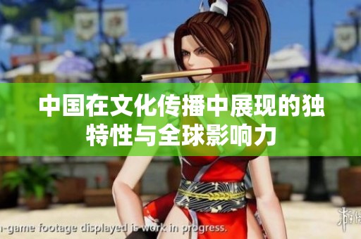 中国在文化传播中展现的独特性与全球影响力