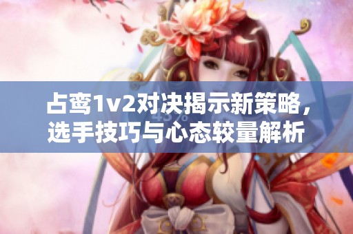 占鸾1v2对决揭示新策略，选手技巧与心态较量解析